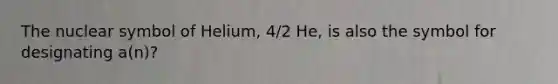 The nuclear symbol of Helium, 4/2 He, is also the symbol for designating a(n)?