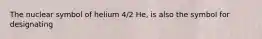 The nuclear symbol of helium 4/2 He, is also the symbol for designating