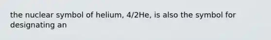 the nuclear symbol of helium, 4/2He, is also the symbol for designating an