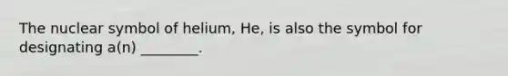 The nuclear symbol of helium, He, is also the symbol for designating a(n) ________.