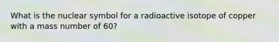 What is the nuclear symbol for a radioactive isotope of copper with a mass number of 60?