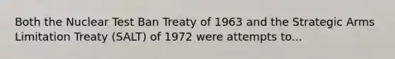 Both the Nuclear Test Ban Treaty of 1963 and the Strategic Arms Limitation Treaty (SALT) of 1972 were attempts to...