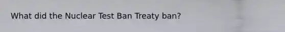 What did the Nuclear Test Ban Treaty ban?