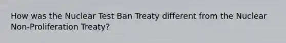 How was the Nuclear Test Ban Treaty different from the Nuclear Non-Proliferation Treaty?