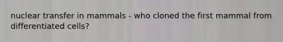 nuclear transfer in mammals - who cloned the first mammal from differentiated cells?