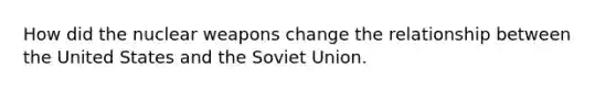 How did the nuclear weapons change the relationship between the United States and the Soviet Union.