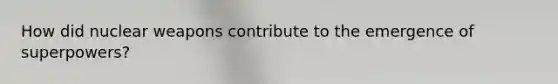How did nuclear weapons contribute to the emergence of superpowers?