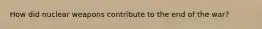 How did nuclear weapons contribute to the end of the war?