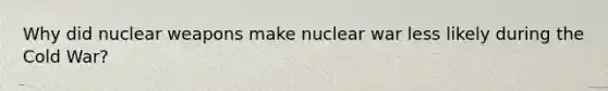 Why did nuclear weapons make nuclear war less likely during the Cold War?