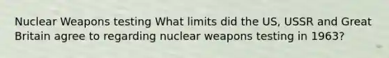 Nuclear Weapons testing What limits did the US, USSR and Great Britain agree to regarding nuclear weapons testing in 1963?