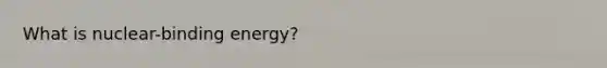 What is nuclear-binding energy?