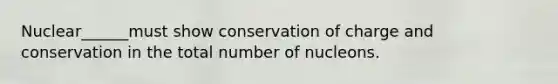 Nuclear______must show conservation of charge and conservation in the total number of nucleons.