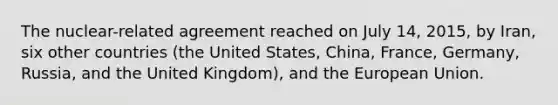 The nuclear-related agreement reached on July 14, 2015, by Iran, six other countries (the United States, China, France, Germany, Russia, and the United Kingdom), and <a href='https://www.questionai.com/knowledge/ky9y1VRXN8-the-eu' class='anchor-knowledge'>the eu</a>ropean Union.