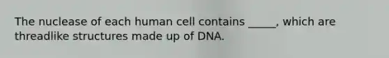 The nuclease of each human cell contains _____, which are threadlike structures made up of DNA.