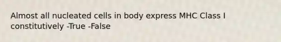 Almost all nucleated cells in body express MHC Class I constitutively -True -False