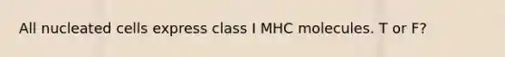 All nucleated cells express class I MHC molecules. T or F?