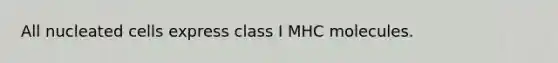 All nucleated cells express class I MHC molecules.