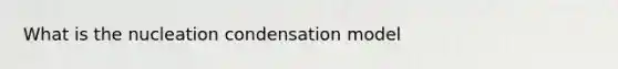 What is the nucleation condensation model