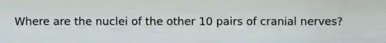 Where are the nuclei of the other 10 pairs of cranial nerves?