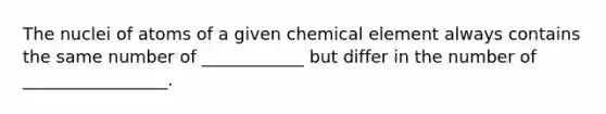 The nuclei of atoms of a given chemical element always contains the same number of ____________ but differ in the number of _________________.