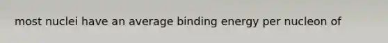 most nuclei have an average binding energy per nucleon of