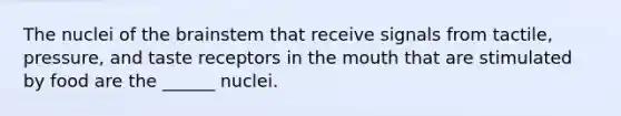 The nuclei of the brainstem that receive signals from tactile, pressure, and taste receptors in the mouth that are stimulated by food are the ______ nuclei.