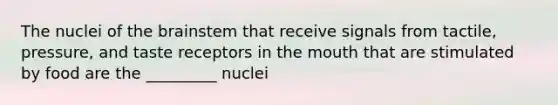 The nuclei of the brainstem that receive signals from tactile, pressure, and taste receptors in the mouth that are stimulated by food are the _________ nuclei