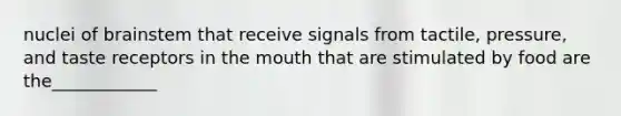 nuclei of brainstem that receive signals from tactile, pressure, and taste receptors in the mouth that are stimulated by food are the____________