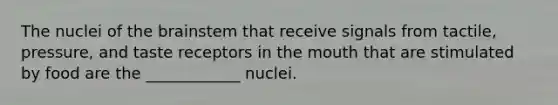 The nuclei of the brainstem that receive signals from tactile, pressure, and taste receptors in the mouth that are stimulated by food are the ____________ nuclei.