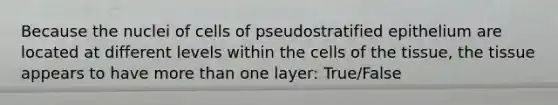 Because the nuclei of cells of pseudostratified epithelium are located at different levels within the cells of the tissue, the tissue appears to have more than one layer: True/False