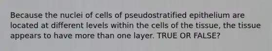 Because the nuclei of cells of pseudostratified epithelium are located at different levels within the cells of the tissue, the tissue appears to have more than one layer. TRUE OR FALSE?