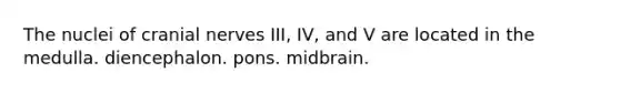 The nuclei of cranial nerves III, IV, and V are located in the medulla. diencephalon. pons. midbrain.