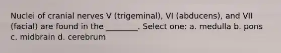 Nuclei of cranial nerves V (trigeminal), VI (abducens), and VII (facial) are found in the ________. Select one: a. medulla b. pons c. midbrain d. cerebrum