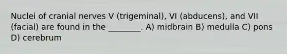 Nuclei of cranial nerves V (trigeminal), VI (abducens), and VII (facial) are found in the ________. A) midbrain B) medulla C) pons D) cerebrum