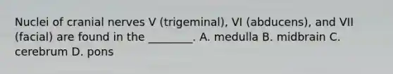 Nuclei of cranial nerves V (trigeminal), VI (abducens), and VII (facial) are found in the ________. A. medulla B. midbrain C. cerebrum D. pons