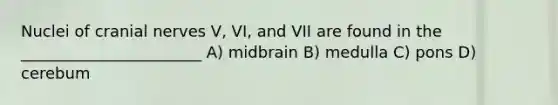 Nuclei of cranial nerves V, VI, and VII are found in the _______________________ A) midbrain B) medulla C) pons D) cerebum