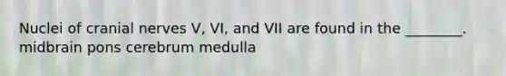 Nuclei of cranial nerves V, VI, and VII are found in the ________. midbrain pons cerebrum medulla