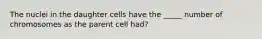 The nuclei in the daughter cells have the _____ number of chromosomes as the parent cell had?