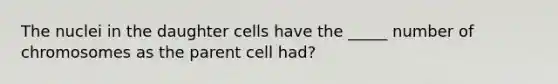 The nuclei in the daughter cells have the _____ number of chromosomes as the parent cell had?