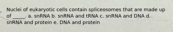 Nuclei of eukaryotic cells contain spliceosomes that are made up of _____. a. snRNA b. snRNA and tRNA c. snRNA and DNA d. snRNA and protein e. DNA and protein