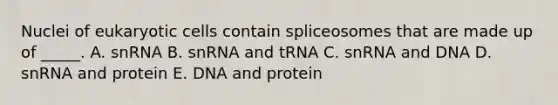 Nuclei of eukaryotic cells contain spliceosomes that are made up of _____. A. snRNA B. snRNA and tRNA C. snRNA and DNA D. snRNA and protein E. DNA and protein