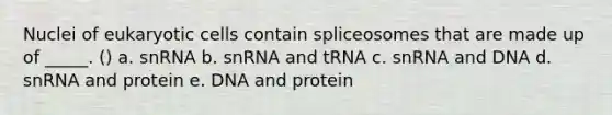 Nuclei of eukaryotic cells contain spliceosomes that are made up of _____. () a. snRNA b. snRNA and tRNA c. snRNA and DNA d. snRNA and protein e. DNA and protein