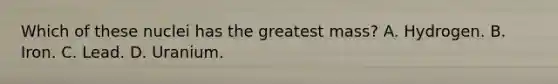 Which of these nuclei has the greatest mass? A. Hydrogen. B. Iron. C. Lead. D. Uranium.