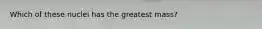 Which of these nuclei has the greatest mass?
