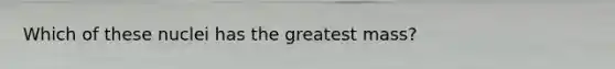 Which of these nuclei has the greatest mass?