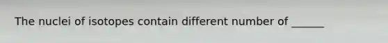 The nuclei of isotopes contain different number of ______