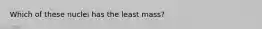 Which of these nuclei has the least mass?