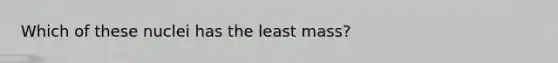 Which of these nuclei has the least mass?