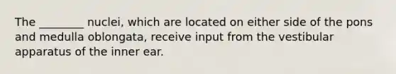 The ________ nuclei, which are located on either side of the pons and medulla oblongata, receive input from the vestibular apparatus of the inner ear.