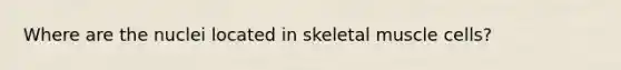 Where are the nuclei located in <a href='https://www.questionai.com/knowledge/klixZejDS2-skeletal-muscle' class='anchor-knowledge'>skeletal muscle</a> cells?